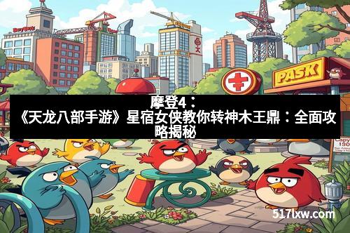 摩登4：《天龙八部手游》星宿女侠教你转神木王鼎：全面攻略揭秘